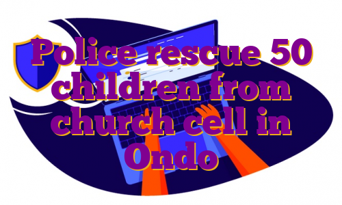 Police rescue 50 children from church cell in Ondo