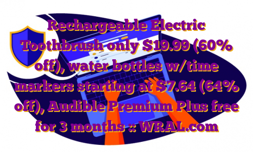 Rechargeable Electric Toothbrush only $19.99 (60% off), water bottles w/time markers starting at $7.64 (64% off), Audible Premium Plus free for 3 months :: WRAL.com