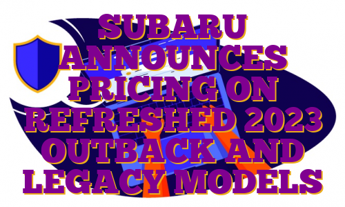 SUBARU ANNOUNCES PRICING ON REFRESHED 2023 OUTBACK AND LEGACY MODELS