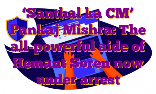 ‘Santhal ka CM’ Pankaj Mishra: The all-powerful aide of Hemant Soren now under arrest