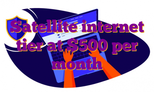 Satellite internet tier at $500 per month