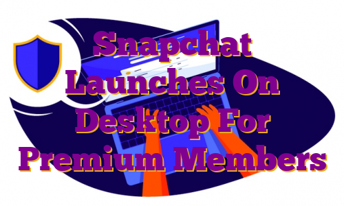 Snapchat Launches On Desktop For Premium Members