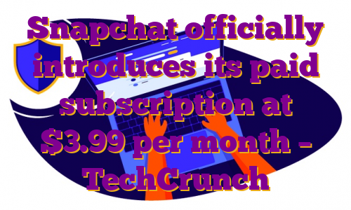 Snapchat officially introduces its paid subscription at $3.99 per month – TechCrunch