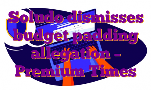 Soludo dismisses budget padding allegation – Premium Times