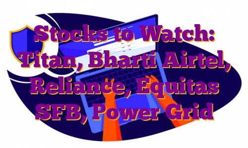 Stocks to Watch: Titan, Bharti Airtel, Reliance, Equitas SFB, Power Grid