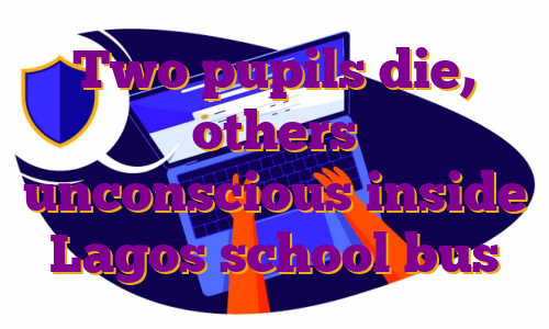Two pupils die, others unconscious inside Lagos school bus