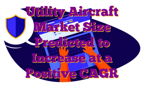 Utility Aircraft Market Size Predicted to Increase at a Positive CAGR