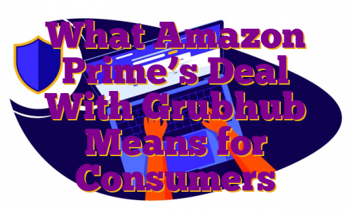 What Amazon Prime’s Deal With Grubhub Means for Consumers