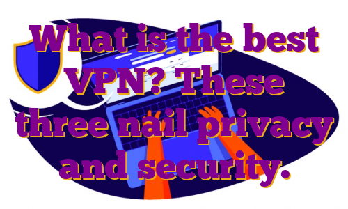 What is the best VPN? These three nail privacy and security.
