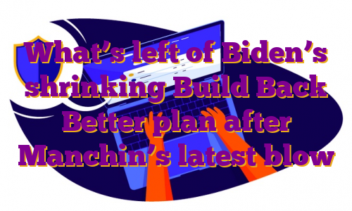 What’s left of Biden’s shrinking Build Back Better plan after Manchin’s latest blow