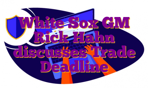 White Sox GM Rick Hahn discusses Trade Deadline