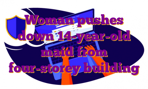 Woman pushes down 14-year-old maid from four-storey building