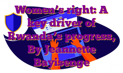 Women’s right: A key driver of Rwanda’s progress, By Jeannette Bayisenge