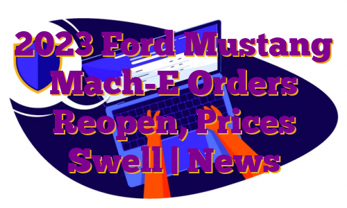 2023 Ford Mustang Mach-E Orders Reopen, Prices Swell | News