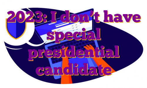 2023: I don’t have special presidential candidate