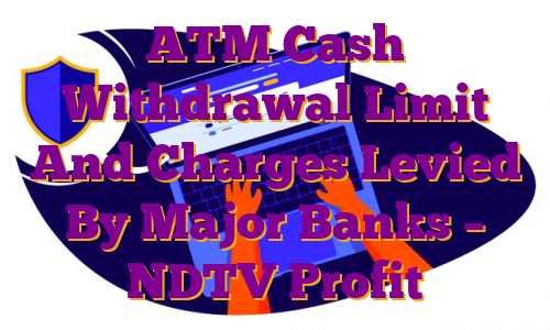 ATM Cash Withdrawal Limit And Charges Levied By Major Banks – NDTV Profit