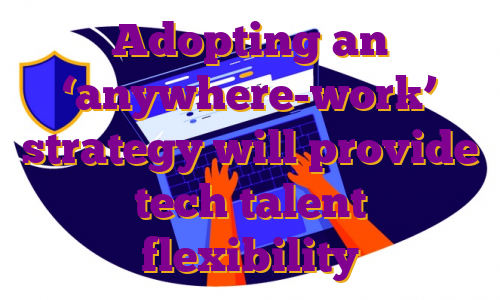 Adopting an ‘anywhere-work’ strategy will provide tech talent flexibility