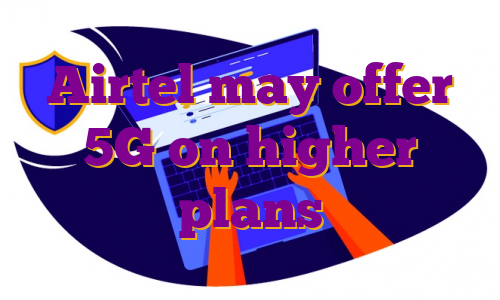 Airtel may offer 5G on higher plans