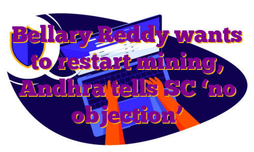 Bellary Reddy wants to restart mining, Andhra tells SC ‘no objection’