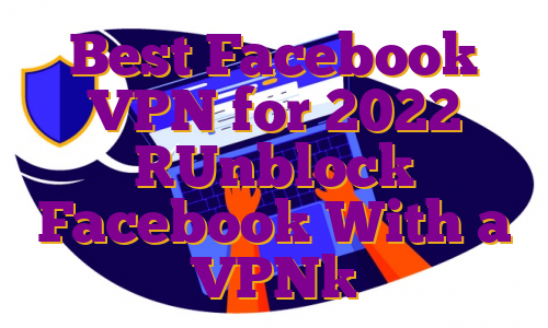 Best Facebook VPN for 2022 [Unblock Facebook With a VPN]