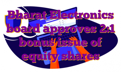 Bharat Electronics board approves 2:1 bonus issue of equity shares