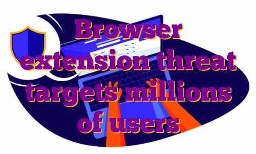 Browser extension threat targets millions of users