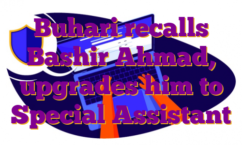 Buhari recalls Bashir Ahmad, upgrades him to Special Assistant