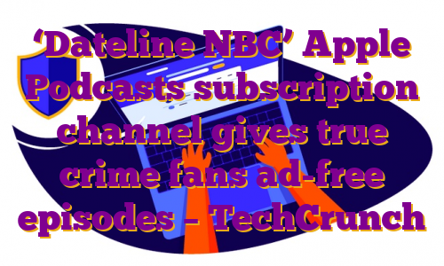 ‘Dateline NBC’ Apple Podcasts subscription channel gives true crime fans ad-free episodes – TechCrunch
