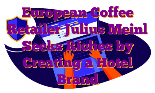 European Coffee Retailer Julius Meinl Seeks Riches by Creating a Hotel Brand
