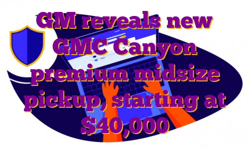 GM reveals new GMC Canyon premium midsize pickup, starting at $40,000