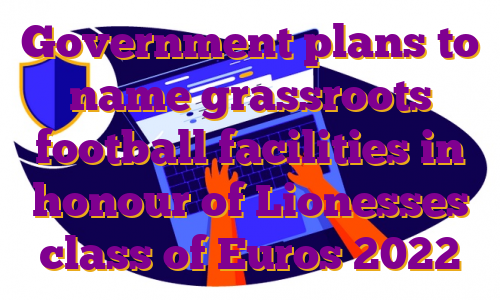Government plans to name grassroots football facilities in honour of Lionesses class of Euros 2022