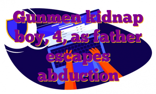 Gunmen kidnap boy, 4, as father escapes abduction