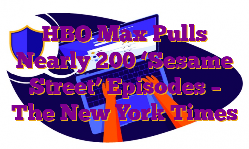 HBO Max Pulls Nearly 200 ‘Sesame Street’ Episodes – The New York Times