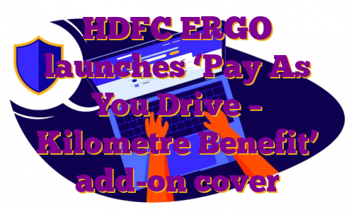 HDFC ERGO launches ‘Pay As You Drive – Kilometre Benefit’ add-on cover