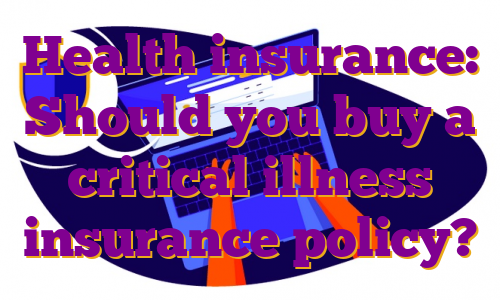 Health insurance: Should you buy a critical illness insurance policy?