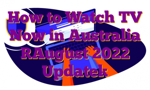 How to Watch TV Now in Australia [August 2022 Update]