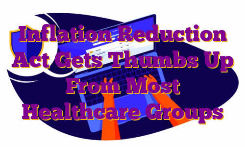 Inflation Reduction Act Gets Thumbs Up From Most Healthcare Groups