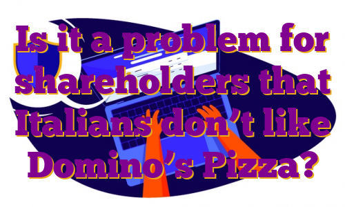 Is it a problem for shareholders that Italians don’t like Domino’s Pizza?