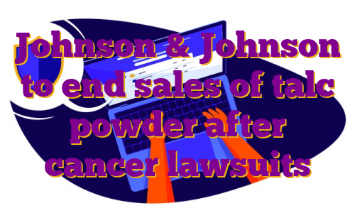 Johnson & Johnson to end sales of talc powder after cancer lawsuits