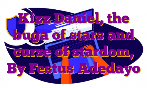 Kizz Daniel, the buga of stars and curse of stardom, By Festus Adedayo