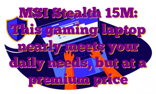 MSI Stealth 15M: This gaming laptop nearly meets your daily needs, but at a premium price