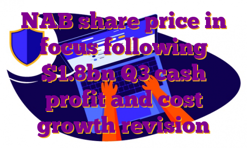 NAB share price in focus following $1.8bn Q3 cash profit and cost growth revision