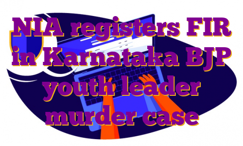 NIA registers FIR in Karnataka BJP youth leader murder case
