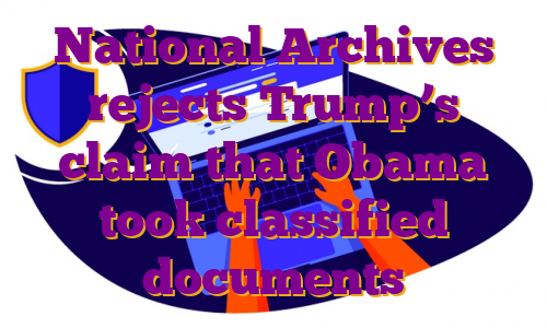 National Archives rejects Trump’s claim that Obama took classified documents