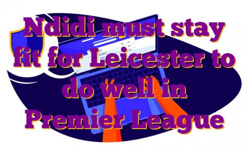 Ndidi must stay fit for Leicester to do well in Premier League