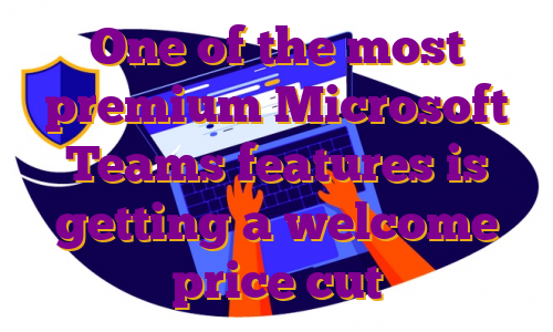 One of the most premium Microsoft Teams features is getting a welcome price cut