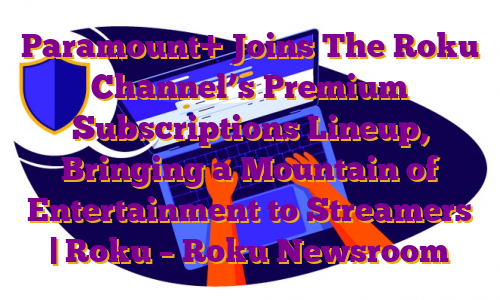 Paramount+ Joins The Roku Channel’s Premium Subscriptions Lineup, Bringing a Mountain of Entertainment to Streamers | Roku – Roku Newsroom