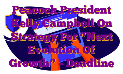 Peacock President Kelly Campbell On Strategy For “Next Evolution Of Growth” – Deadline