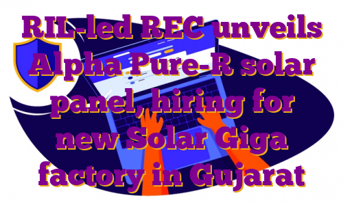 RIL-led REC unveils Alpha Pure-R solar panel, hiring for new Solar Giga factory in Gujarat