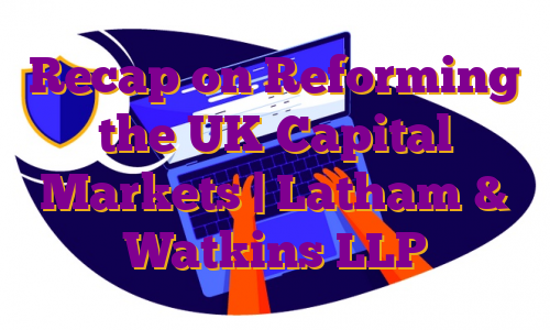 Recap on Reforming the UK Capital Markets | Latham & Watkins LLP